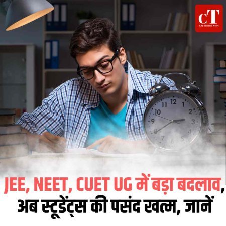 JEE, NEET, CUET UG में बड़ा बदलाव, अब स्टूडेंट्स की पसंद खत्म, जानें