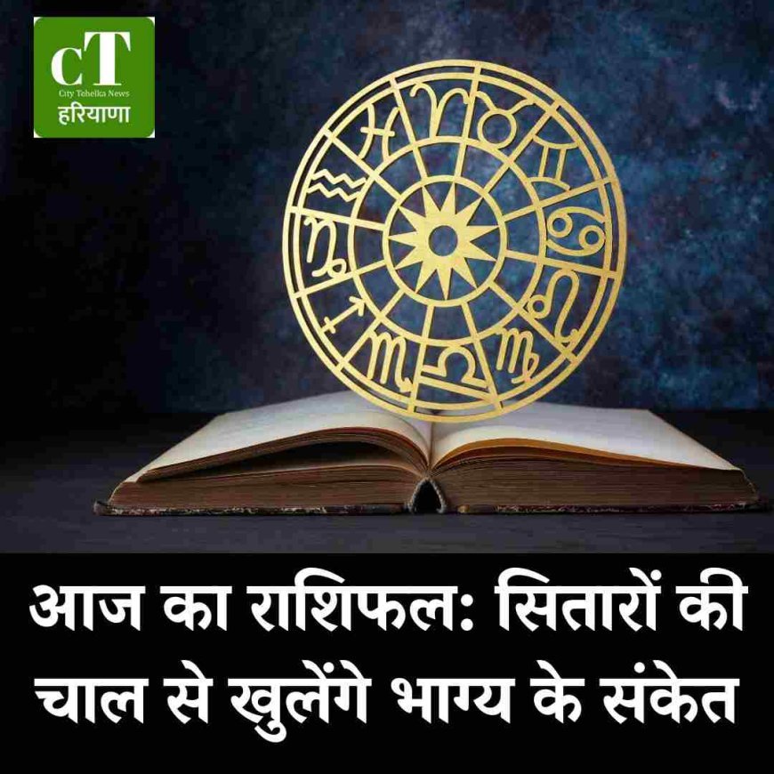 आज का राशिफल: सितारों की चाल से खुलेंगे भाग्य के संकेत