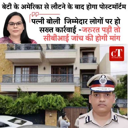 बेटी के अमेरिका से लौटने के बाद होगा पोस्टमॉर्टम, पत्‍नी बोली  जिम्मेदार लोगों पर हो सख्त कार्रवाई -जरूरत पड़ी तो सीबीआई जांच की होगी मांग