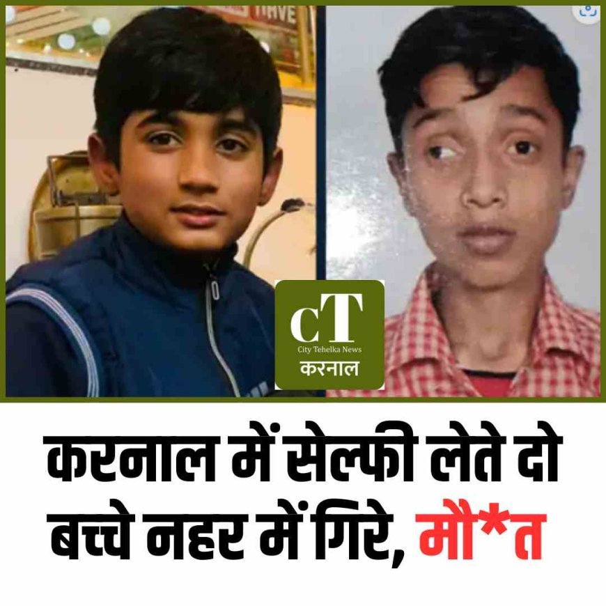 करनाल में सेल्फी लेगे दो बच्‍चे नहर में गिरे, मौ*त