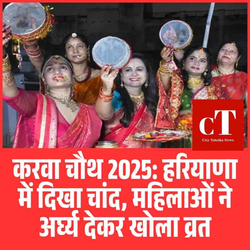 करवा चौथ 2025: हरियाणा में दिखा चांद, महिलाओं ने अर्घ्य देकर खोला व्रत