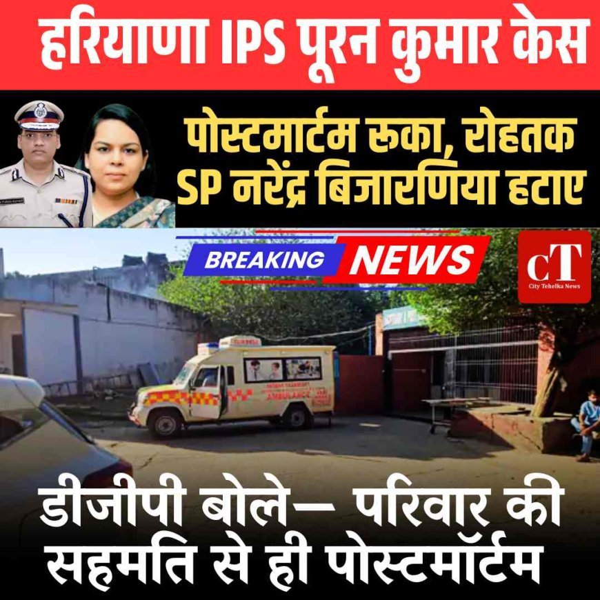 हरियाणा IPS केस: पोस्‍टमार्टम रूका,  रोहतक SP नरेंद्र बिजारणिया हटाए, डीजीपी बोले— परिवार की सहमति से ही पोस्टमॉर्टम