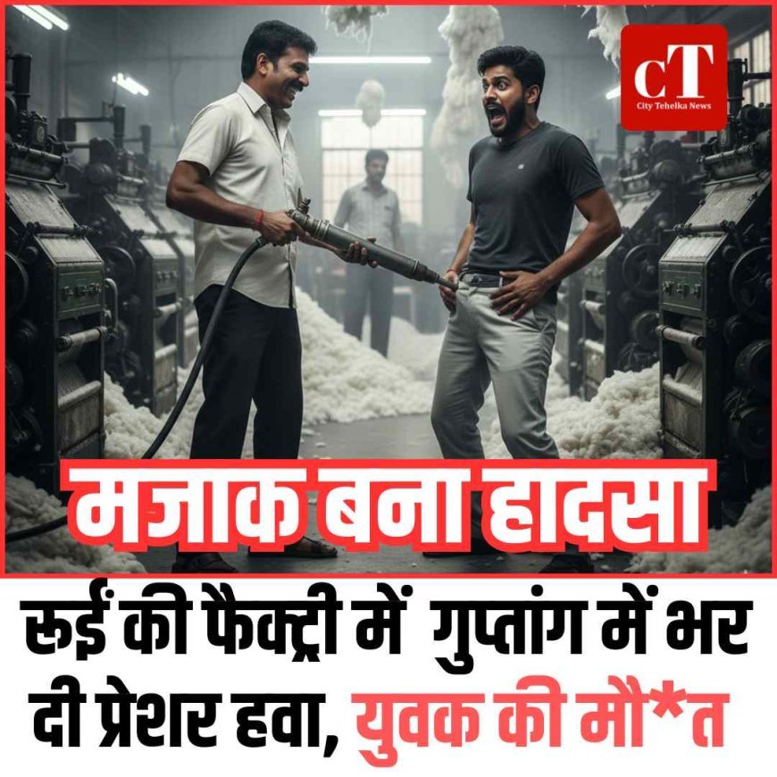 मजाक बना हादसा: रूईं की फैक्‍ट्री में  गुप्‍तांग में भर दी प्रेशर हवा, युवक की मौत