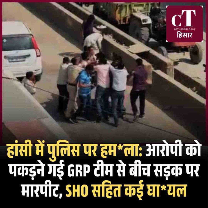 हांसी में पुलिस पर हमला: आरोपी को पकड़ने गई GRP टीम से बीच सड़क पर मारपीट, SHO सहित कई घायल