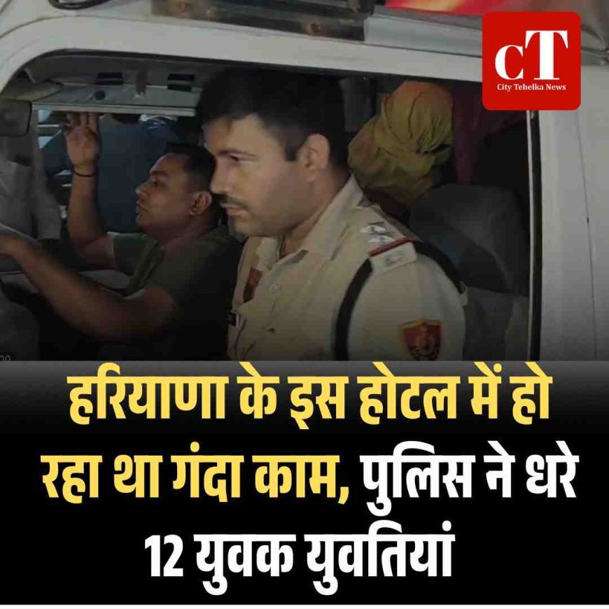 हरियाणा के इस होटल में हो रहा था गंदा काम, पुलिस ने धरे 12 युवक‍ युवतियां