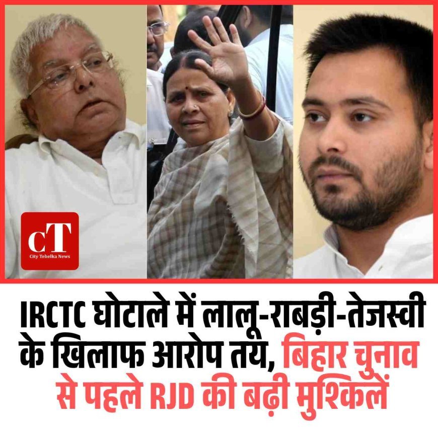 IRCTC घोटाले में लालू-राबड़ी-तेजस्वी के खिलाफ आरोप तय, बिहार चुनाव से पहले RJD की बढ़ी मुश्किलें