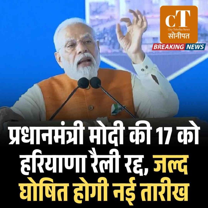 प्रधानमंत्री मोदी की 17 को हरियाणा रैली रद्द, जल्द घोषित होगी नई तारीख