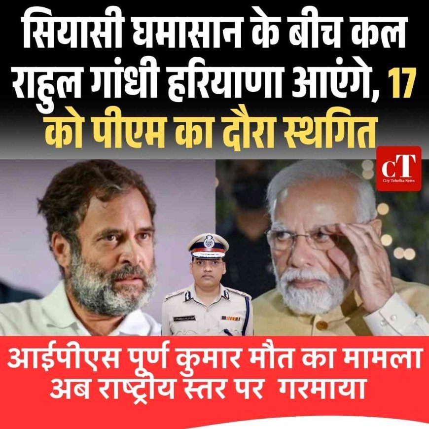 आईपीएस पूर्ण कुमार की मौत के मामले में चल रहे सियासी घमासान के बीच कल राहुल गांधी हरियाणा आएंगे, 17 काे पीएम का दौरा स्‍थगित