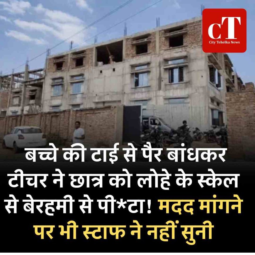 बच्चे की टाई से पैर बांधकर टीचर ने छात्र को लोहे के स्केल से बेरहमी से पीटा! मदद मांगने पर भी स्टाफ ने नहीं सुनी