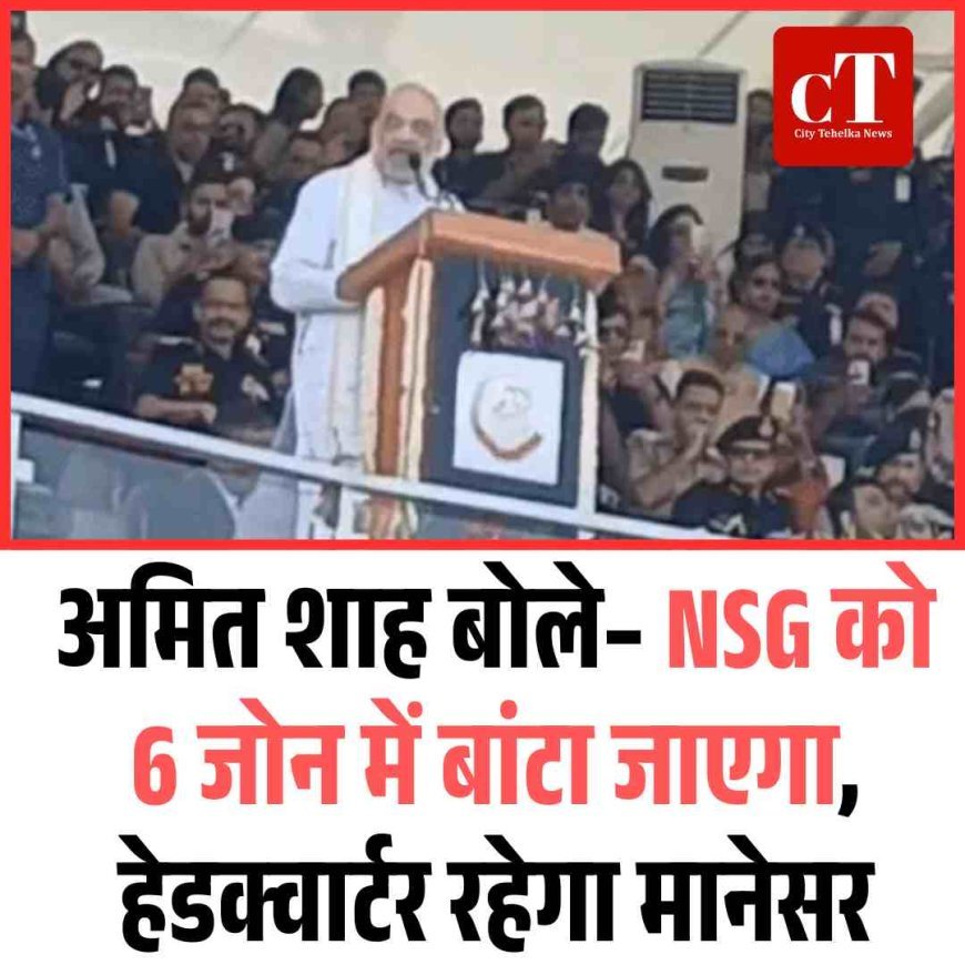 अमित शाह बोले– NSG को 6 जोन में बांटा जाएगा, हेडक्वार्टर रहेगा मानेसर