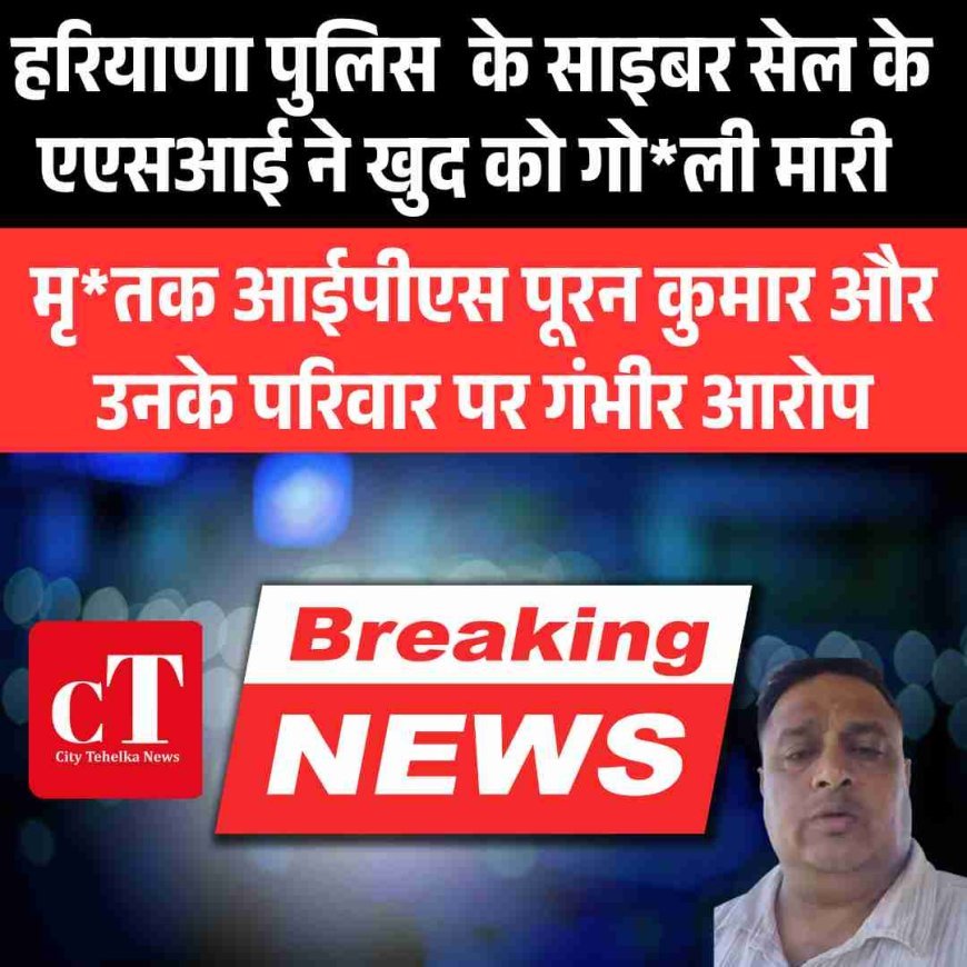 हरियाणा पुलिस  के साइबर सेल के एएसआई ने खुद को गोली मारी,  आईपीएस पूरन कुमार और उनके परिवार पर गंभीर आरोप