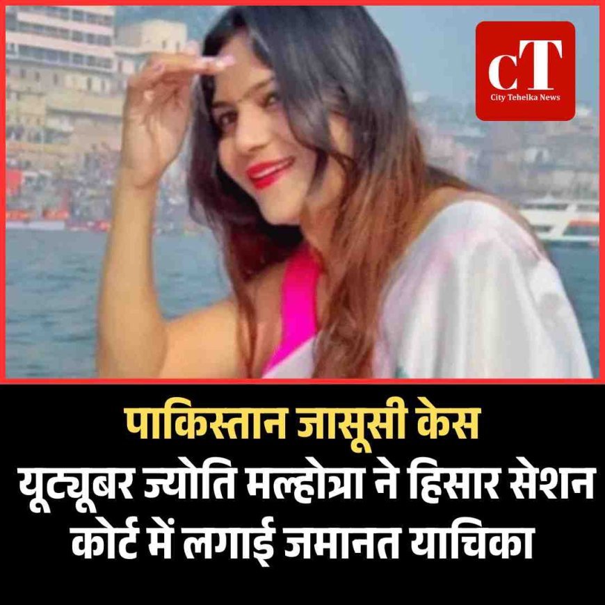 पाकिस्तान जासूसी केस: यूट्यूबर ज्योति मल्होत्रा ने हिसार सेशन कोर्ट में लगाई जमानत याचिका