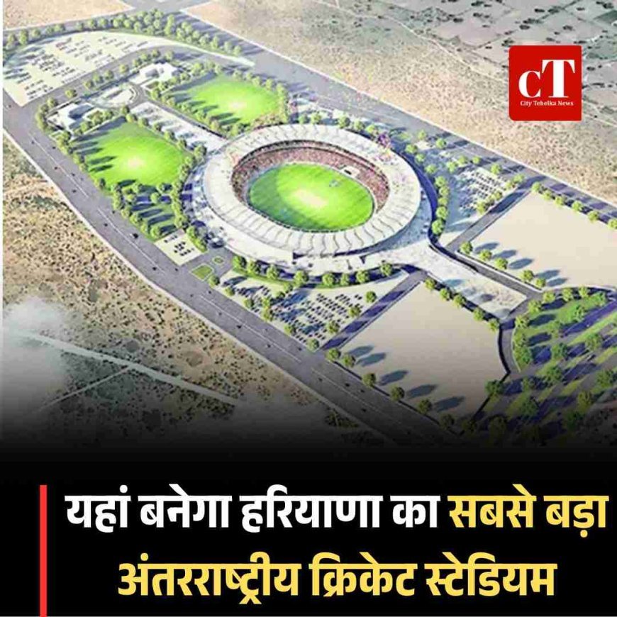 झज्जर के लोहट में बनेगा हरियाणा का सबसे बड़ा अंतरराष्ट्रीय क्रिकेट स्टेडियम