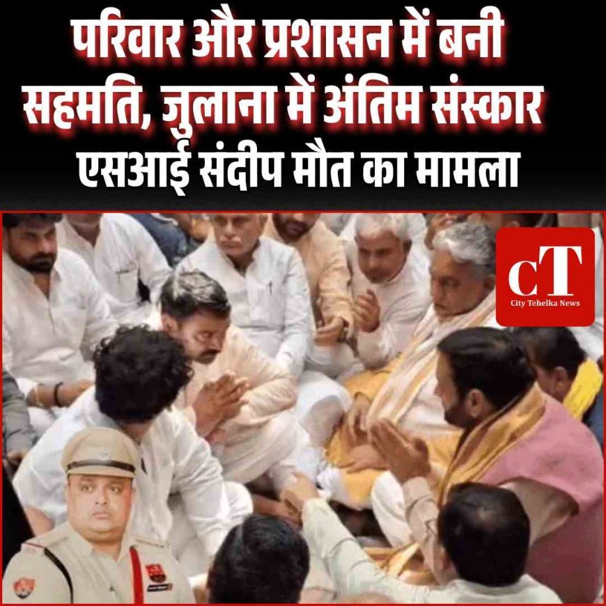 एसआई संदीप मौत मामला: परिवार और प्रशासन में बनी सहमति, जुलाना में अंतिम संस्कार