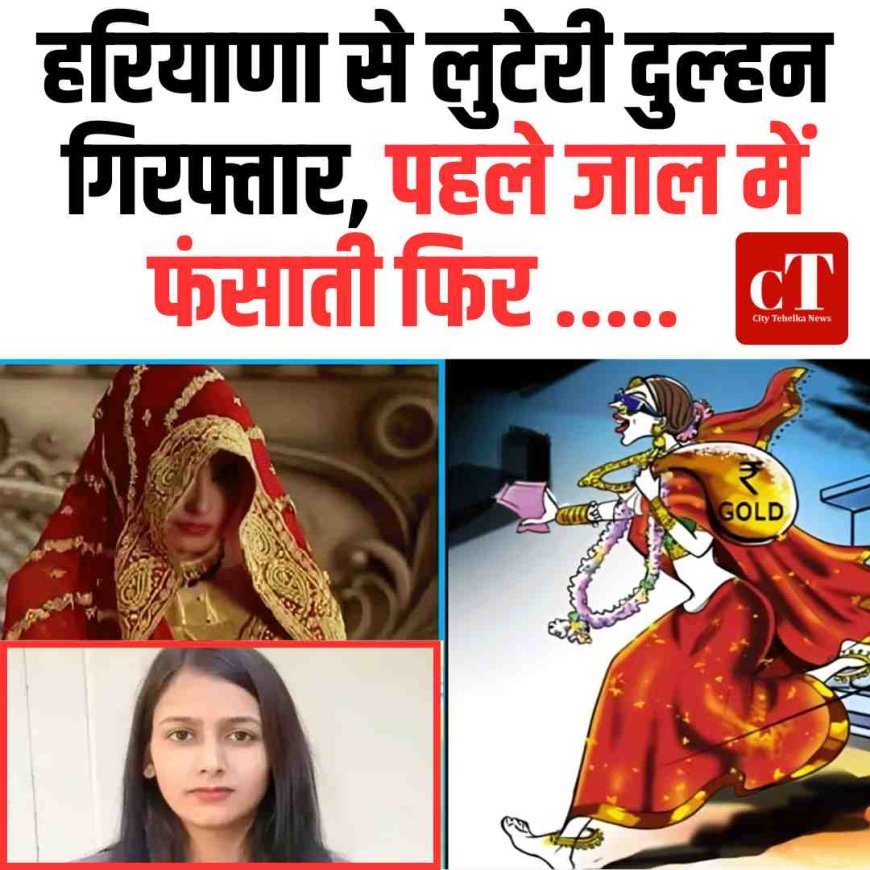 हरियाणा से लुटेरी दुल्‍हन गिरफ्तार, पहले जाल में फंसाती फ‍िर .....
