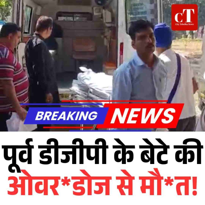 पूर्व डीजीपी के बेटे की ओवर*डोज से मौत!