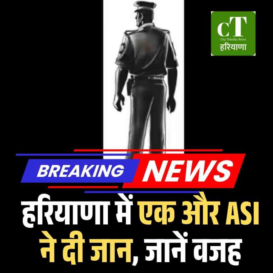 हरियाणा में  एक और एएसआई ने दी जान, जानें वजह