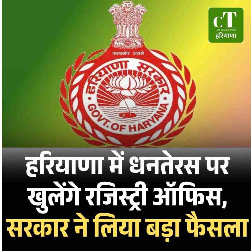 हरियाणा में धनतेरस पर खुलेंगे रजिस्ट्री ऑफिस, सरकार ने लिया बड़ा फैसला