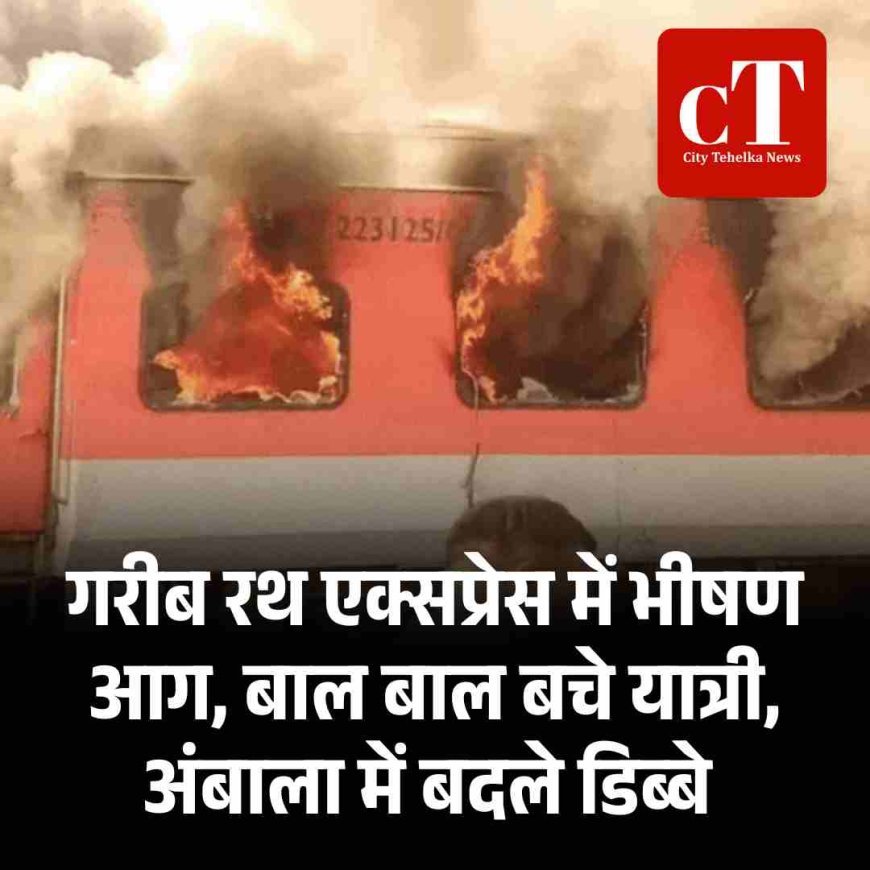 गरीब रथ एक्सप्रेस में भीषण आग, बाल बाल बचे यात्री, अंबाला में बदले डिब्‍बे