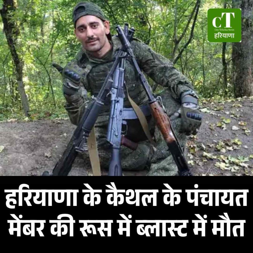 हरियाणा के कैथल के पंचायत मेंबर की रूस में ब्लास्ट में मौत