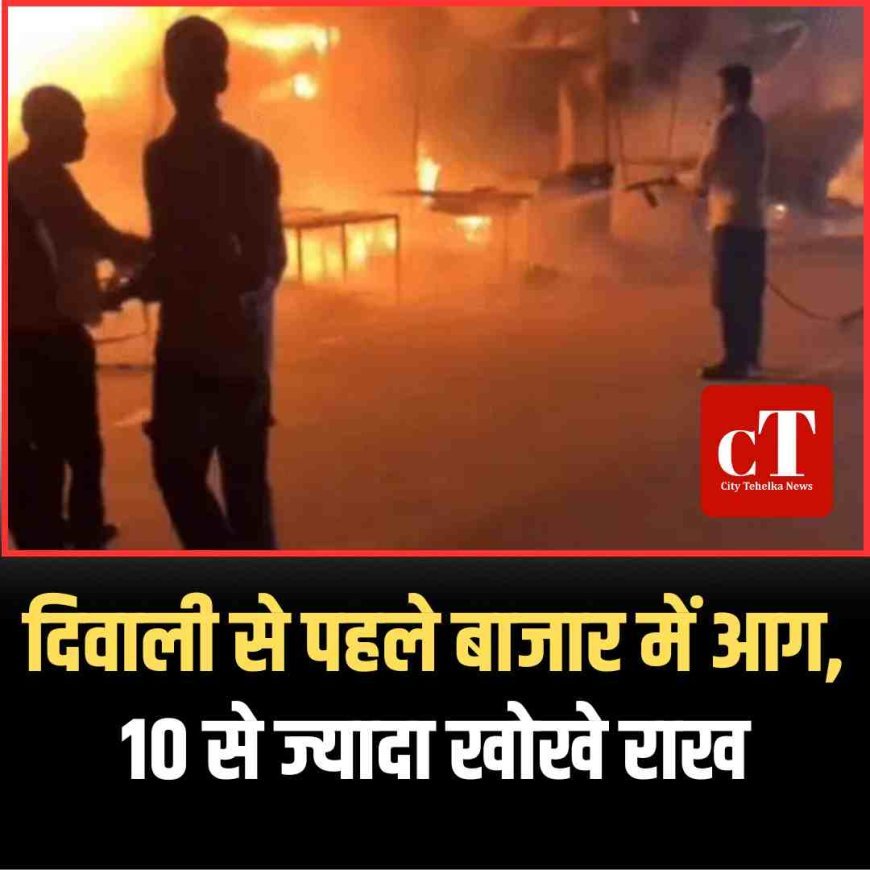 दिवाली से पहले बाजार में आग, 10 से ज्यादा खोखे राख