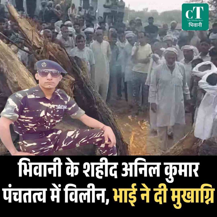 भिवानी के शहीद अनिल कुमार पंचतत्व में विलीन, भाई ने दी मुखाग्नि