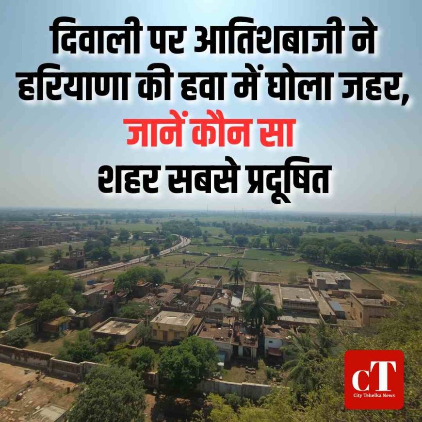 दिवाली पर आतिशबाजी ने हरियाणा की हवा में घोला जहर, जानें किस शहर में सबसे बड़ा खतरा