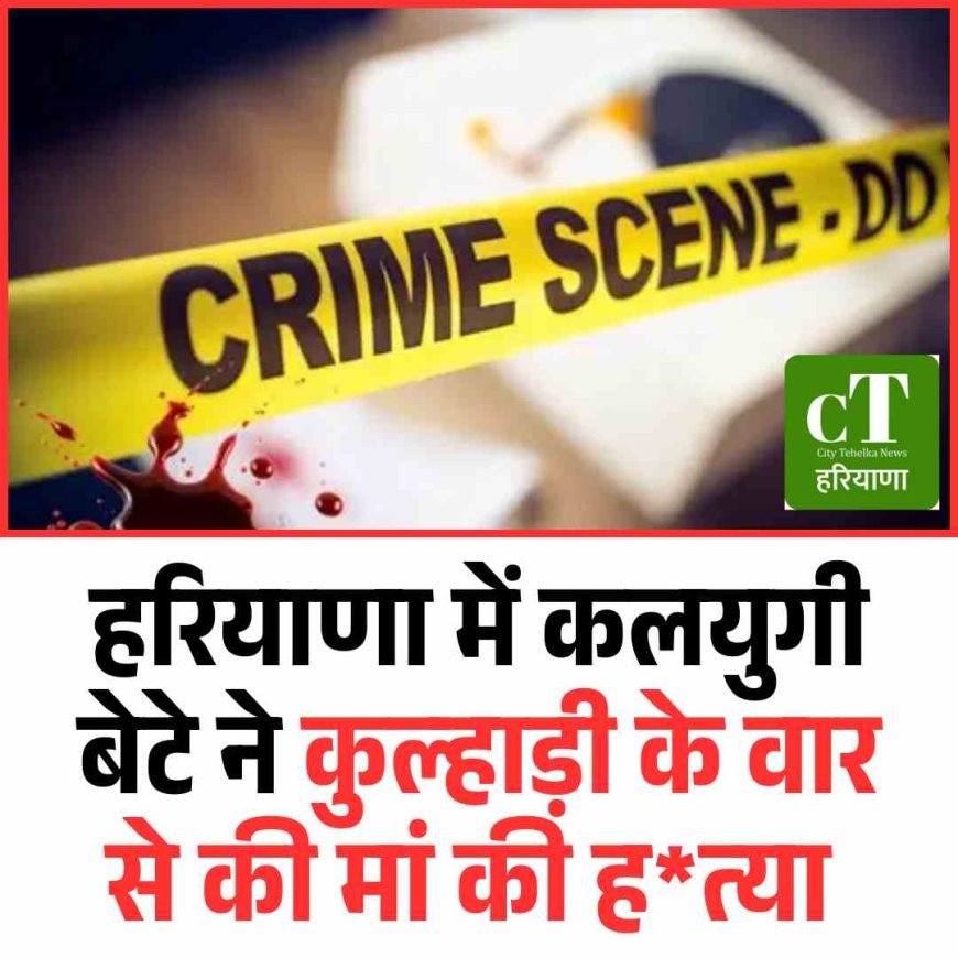 हरियाणा में कलयुगी बेटे ने कुल्‍हाड़ी के वार से की मां की ह*त्‍या