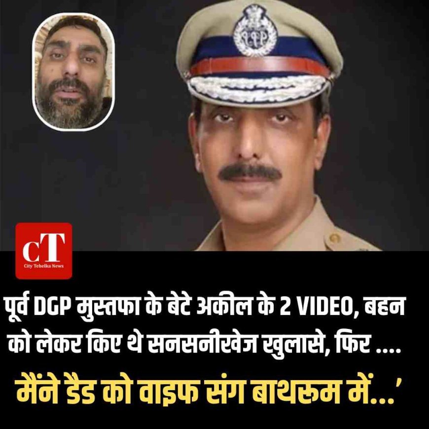 मैंने डैड को वाइफ संग बाथरूम में...’, पूर्व DGP मुस्तफा के बेटे अकील के 2 VIDEO, बहन को लेकर किए थे सनसनीखेज खुलासे, फ‍िर ....