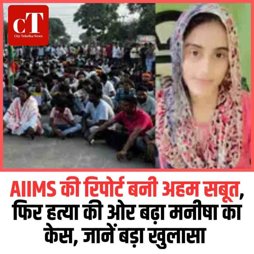 AIIMS की रिपोर्ट बनी अहम सबूत, फ‍िर हत्या की ओर बढ़ा मनीषा का केस, जानें बड़ा खुलासा