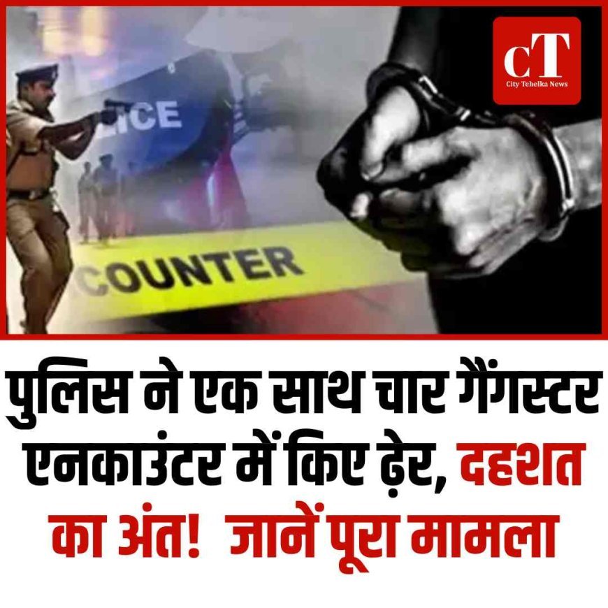 पुलिस ने एक साथ चार गैंगस्‍टर एनकाउंटर में किए ढ़ेर, दहशत का अंत!  जानें पूरा मामला