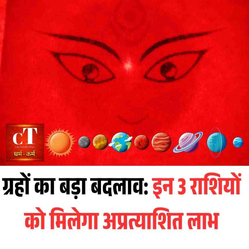 ग्रहों का बड़ा बदलाव: इन 3 राशियों को मिलेगा अप्रत्याशित लाभ