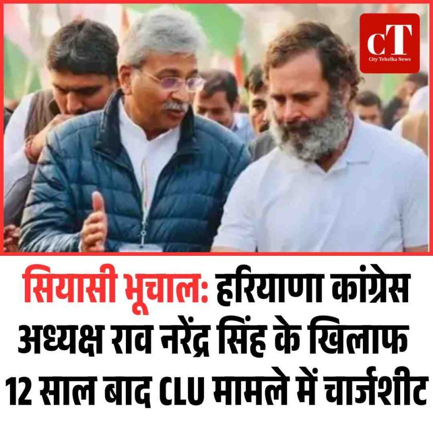 सियासी भूचाल: हरियाणा कांग्रेस अध्यक्ष राव नरेंद्र सिंह के खिलाफ  12 साल बाद CLU मामले में चार्जशीट