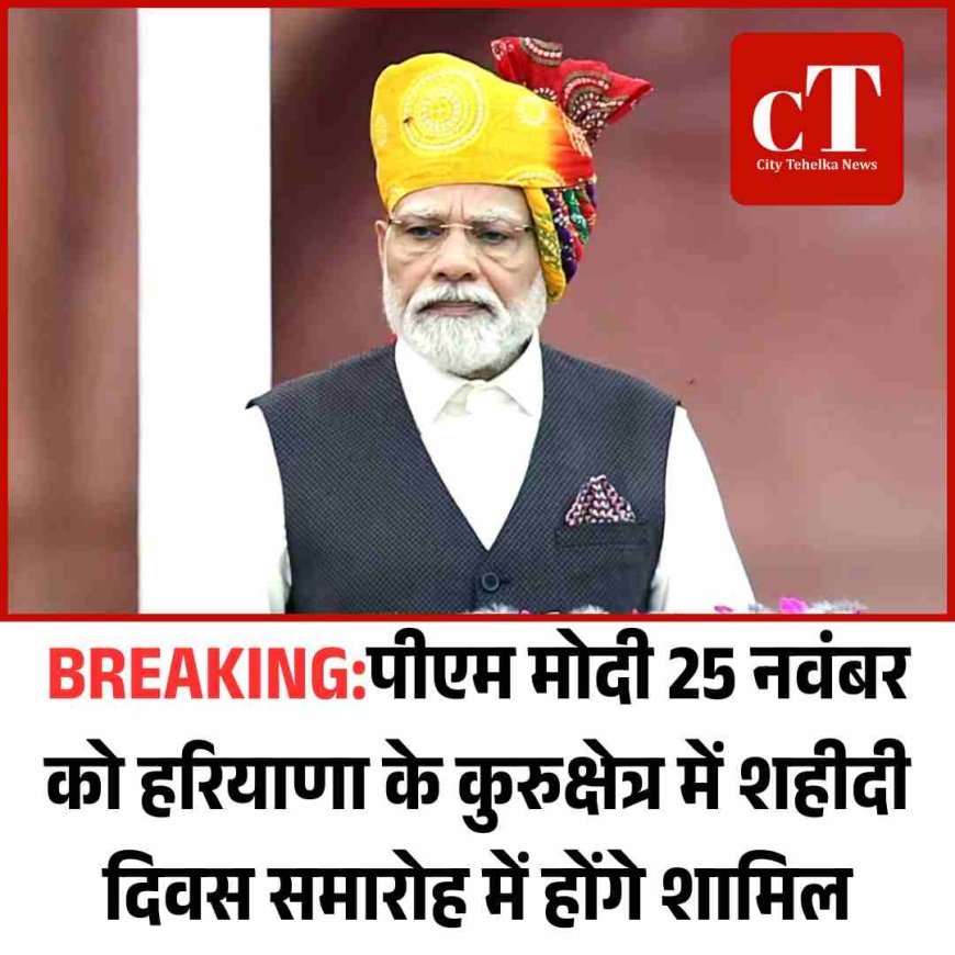 BREAKING:पीएम मोदी 25 नवंबर को हरियाणा के कुरुक्षेत्र में शहीदी दिवस समारोह में होंगे शामिल