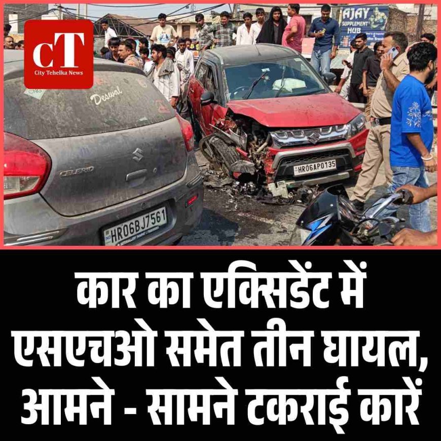 कार का एक्‍सि‍डेंट में एसएचओ समेत तीन घायल, आमने - सामने टकराई कारें