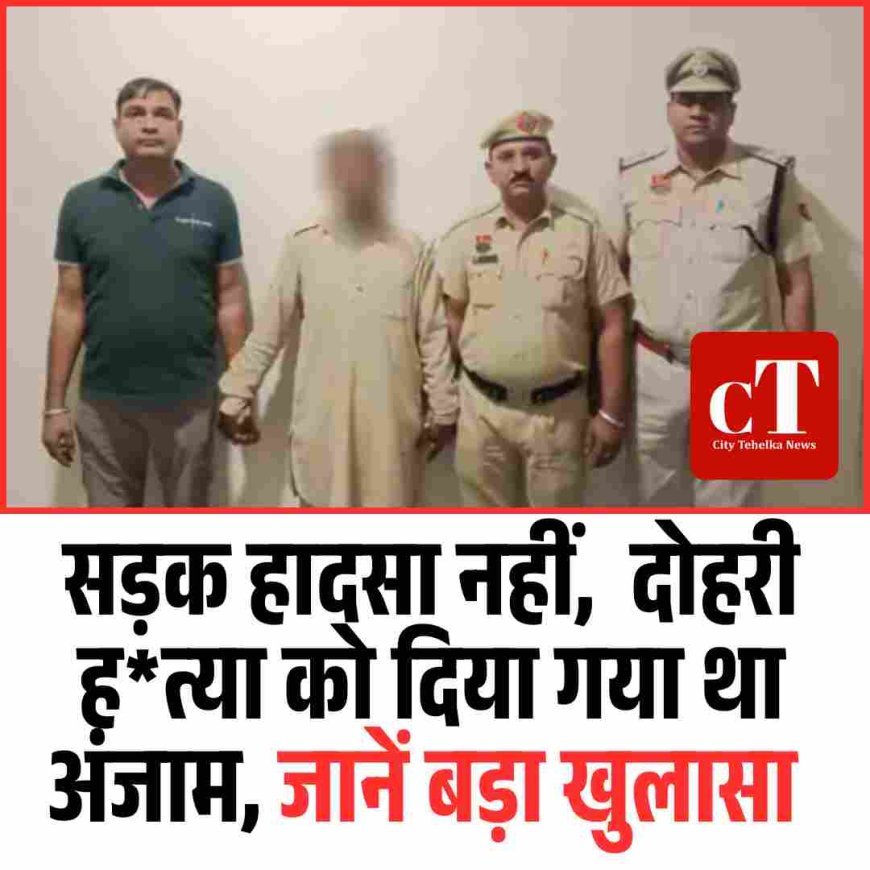 सड़क हादसा नहीं,  दोहरी ह*त्या काे दिया गया था अंजाम, जानें बड़ा खुलासा