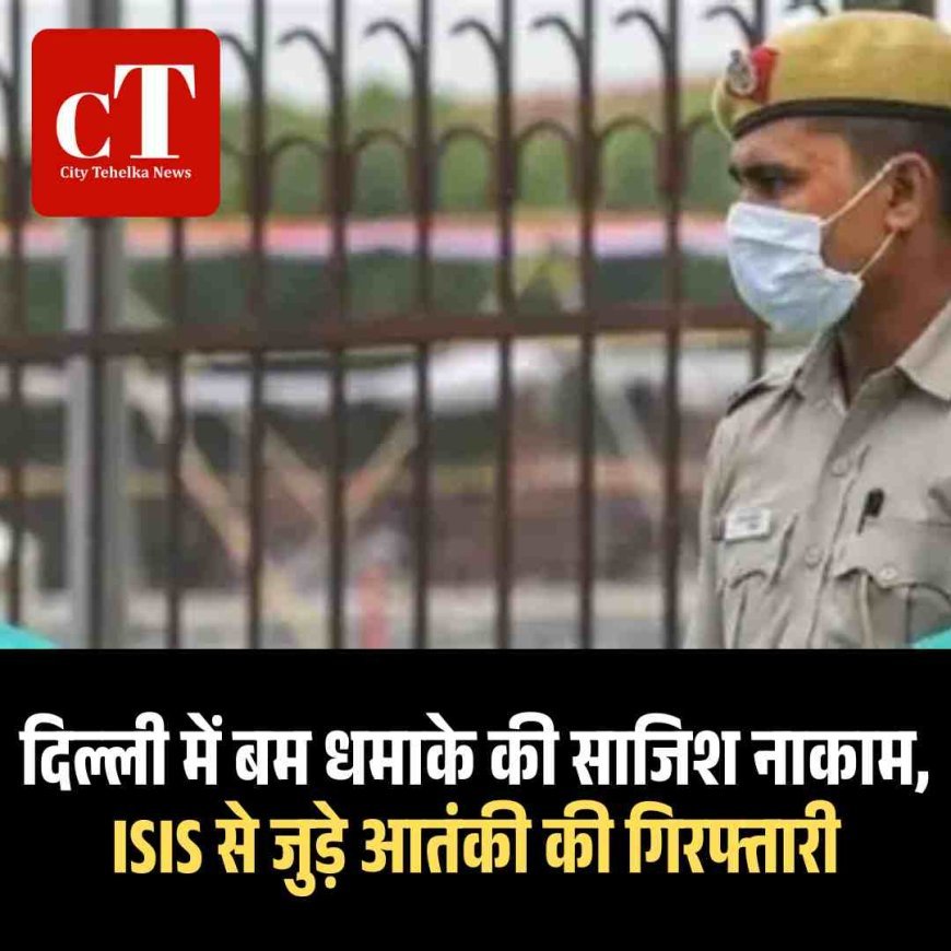 दिल्ली में बम धमाके की साजिश नाकाम, ISIS से जुड़े आतंकी की गिरफ्तारी