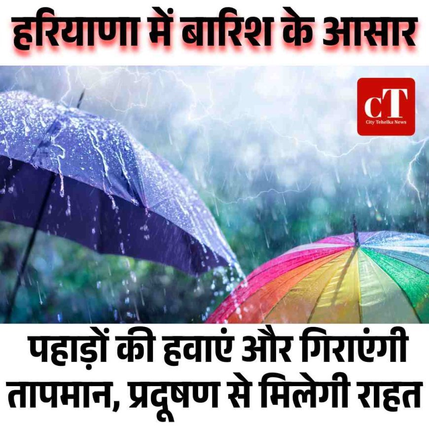 हरियाणा में बारिश के आसार: पहाड़ों की हवाएं और गिराएंगी तापमान, प्रदूषण से मिलेगी राहत