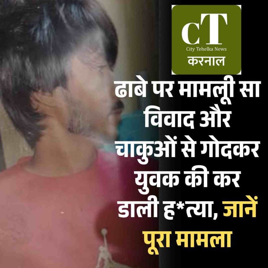 ढाबे पर मामलूी सा विवाद और चाकुओं से गोदकर युवक की कर डाली ह*त्या, जानें पूरा मामला