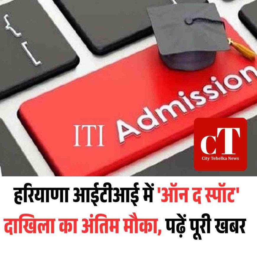 हरियाणा आईटीआई में 'ऑन द स्पॉट' दाखिला का अंतिम मौका, पढ़ें पूरी खबर