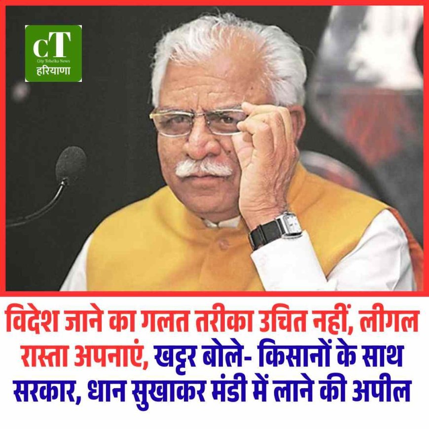 विदेश जाने का गलत तरीका उचित नहीं, लीगल रास्ता अपनाएं, खट्टर बोले- किसानों के साथ सरकार, धान सुखाकर मंडी में लाने की अपील