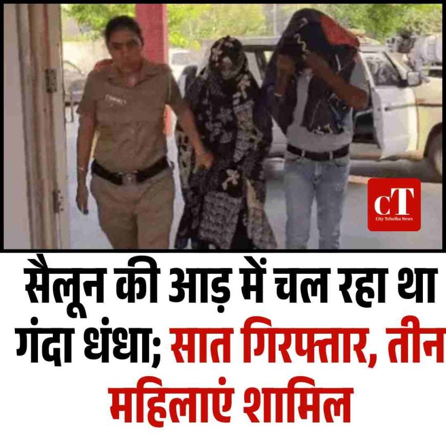 सैलून की आड़ में चल रहा था गंदा धंधा, तीन महिलाएं और चार पुरुष हिरासत में