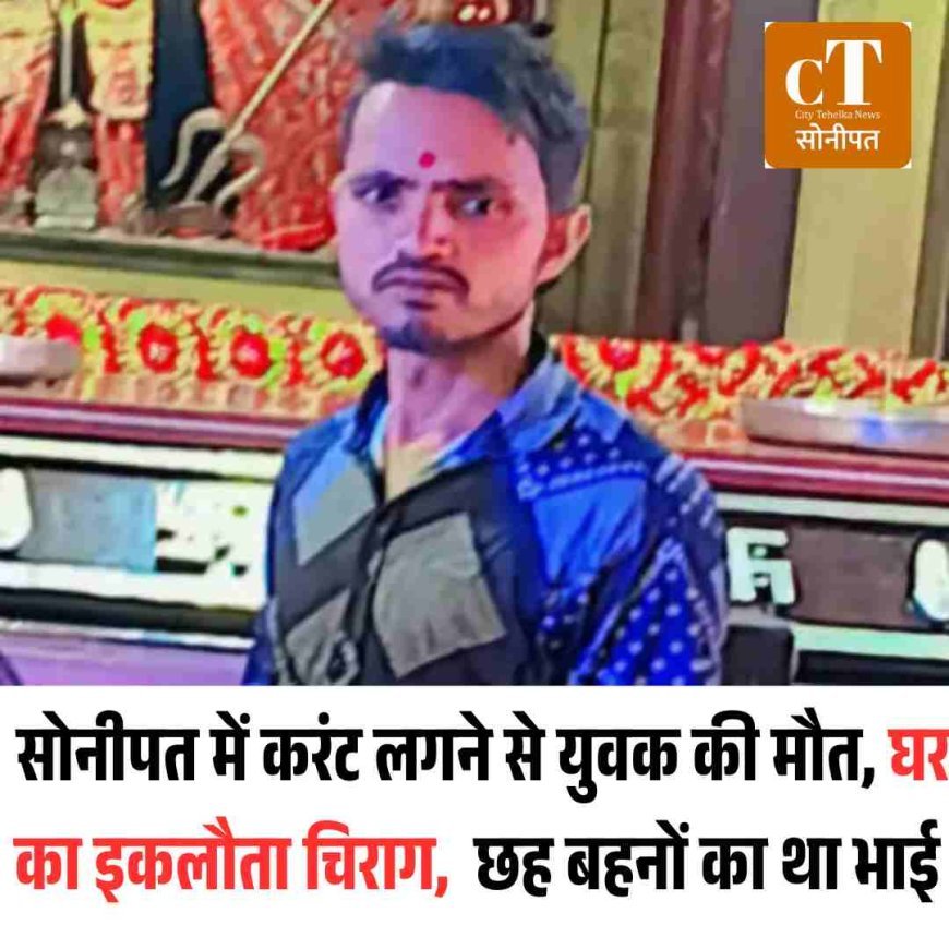 सोनीपत में करंट लगने से युवक की मौत, घर का इकलौता चिराग,  छह बहनों का था भाई