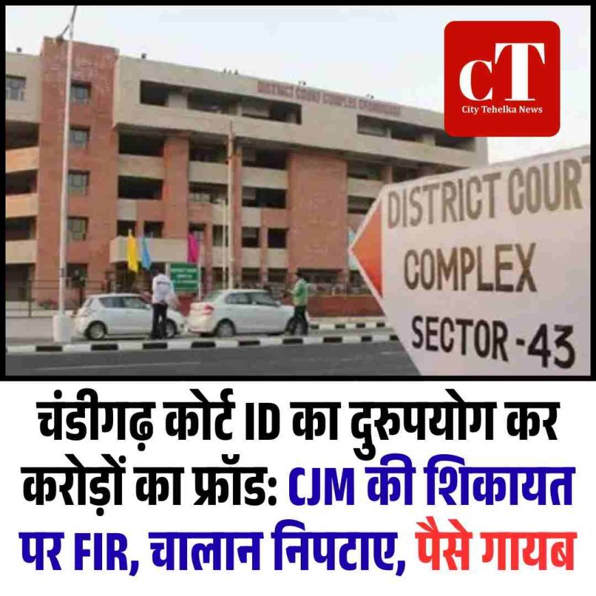 चंडीगढ़ कोर्ट ID का दुरुपयोग कर करोड़ों का फ्रॉड: CJM की शिकायत पर FIR, चालान निपटाए, पैसे गायब