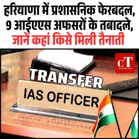 हरियाणा में प्रशासनिक फेरबदल, 9 आईएएस अफसरों के तबादले, जानें कहां किसे मिली तैनाती