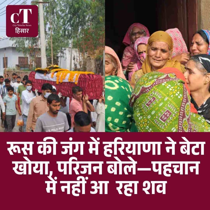 रूस की जंग में हरियाणा ने बेटा खोया, परिजन बोले—पहचान में नहीं आ  रहा शव