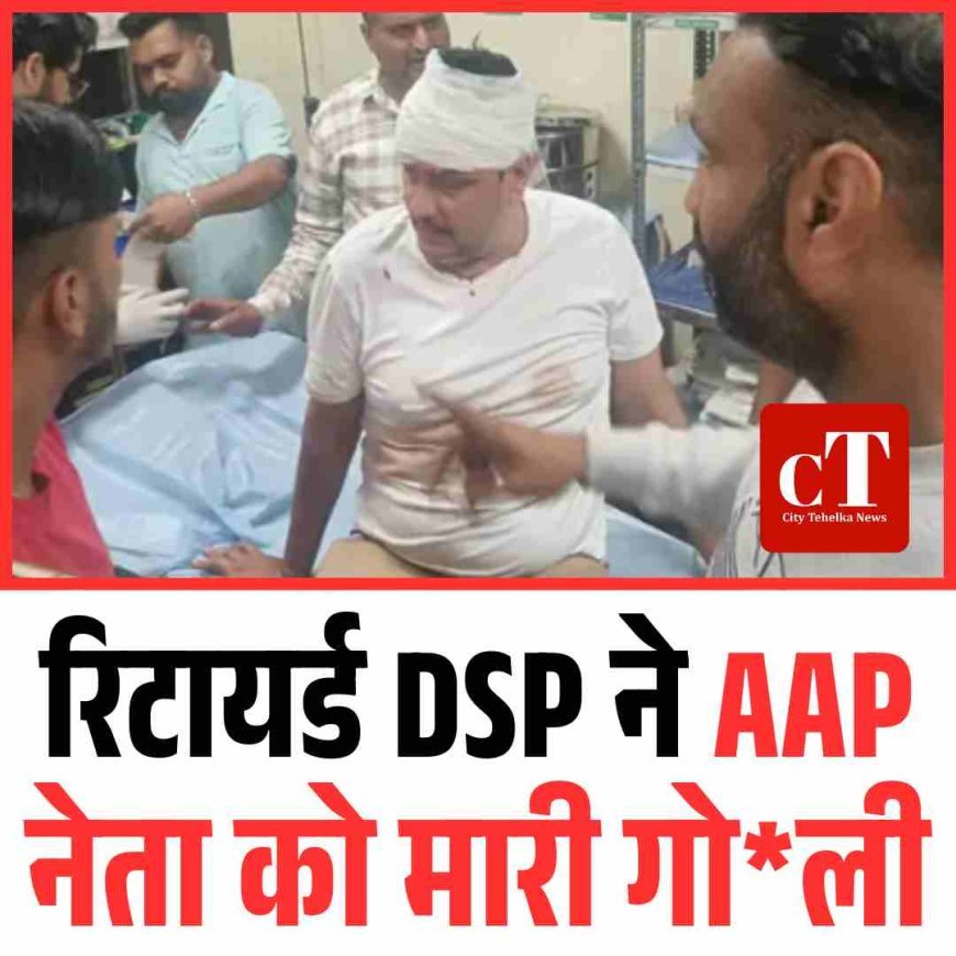 रिटायर्ड DSP ने  AAP नेता को मारी गोली