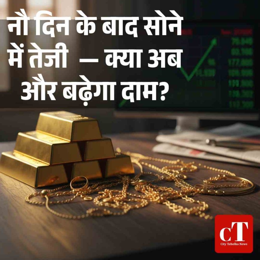 नौ दिन के बाद सोने में तेजी  — क्या अब और बढ़ेगा दाम?