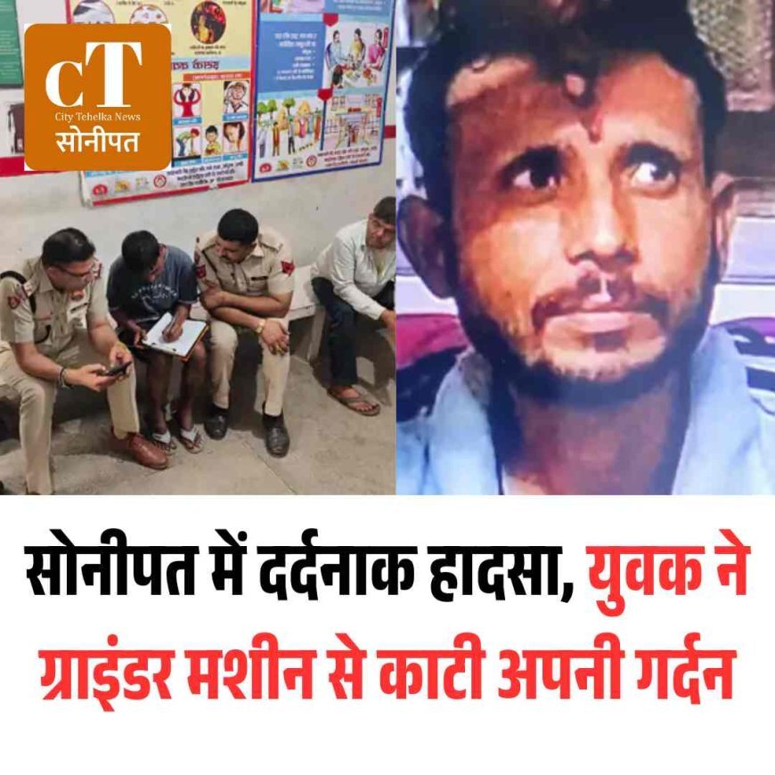 सोनीपत में दर्दनाक हादसा, युवक ने ग्राइंडर मशीन से काटी अपनी गर्दन