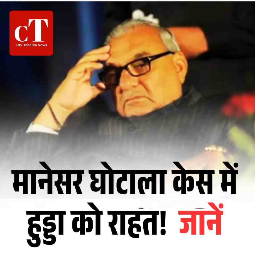 मानेसर घोटाला केस में हुड्डा को राहत!  जानें